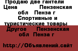 Продаю две гантели. › Цена ­ 3 000 - Пензенская обл., Пенза г. Спортивные и туристические товары » Другое   . Пензенская обл.,Пенза г.